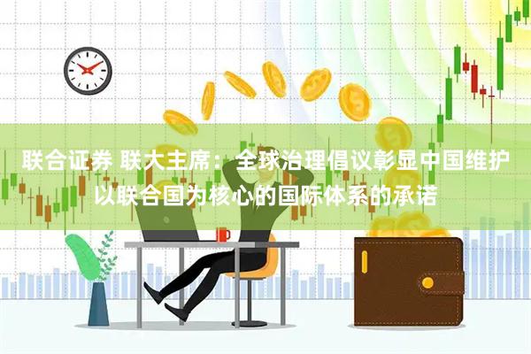联合证券 联大主席：全球治理倡议彰显中国维护以联合国为核心的国际体系的承诺