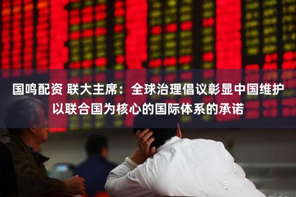 国鸣配资 联大主席：全球治理倡议彰显中国维护以联合国为核心的国际体系的承诺