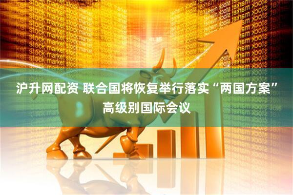 沪升网配资 联合国将恢复举行落实“两国方案”高级别国际会议