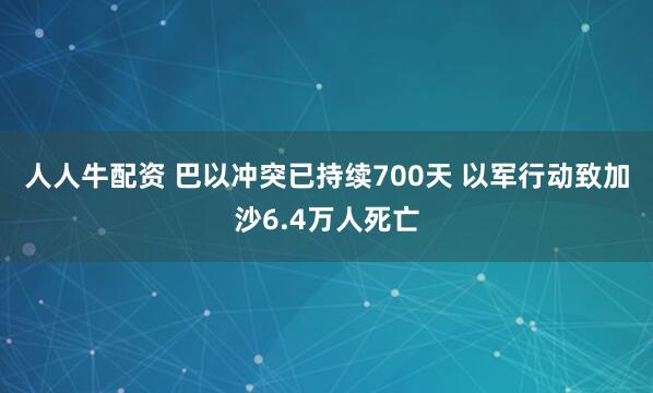 人人牛配资 巴以冲突已持续700天&#32;以军行动致加沙6.4万人死亡