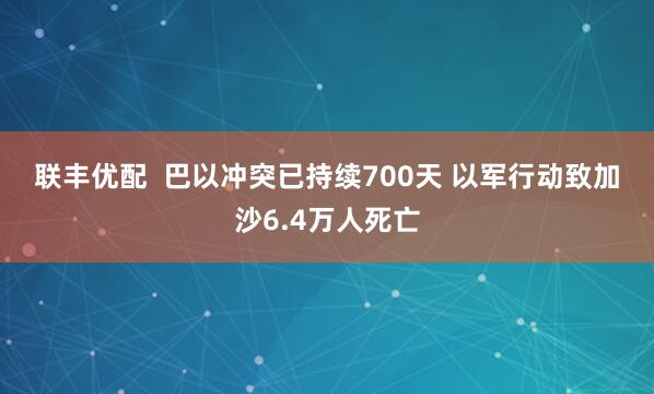 联丰优配  巴以冲突已持续700天&#32;以军行动致加沙6.4万人死亡