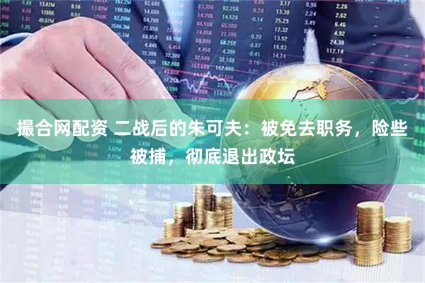 撮合网配资 二战后的朱可夫：被免去职务，险些被捕，彻底退出政坛