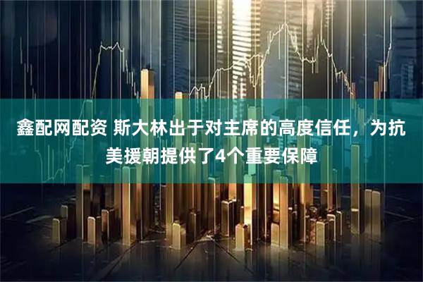 鑫配网配资 斯大林出于对主席的高度信任，为抗美援朝提供了4个重要保障