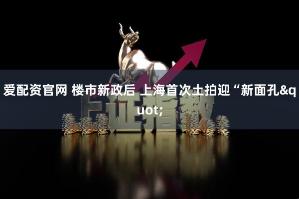 爱配资官网 楼市新政后 上海首次土拍迎“新面孔&quot;