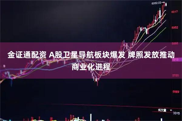 金证通配资 A股卫星导航板块爆发 牌照发放推动商业化进程