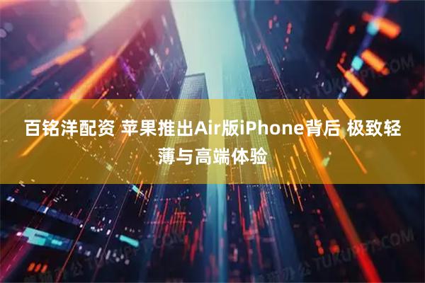 百铭洋配资 苹果推出Air版iPhone背后 极致轻薄与高端体验