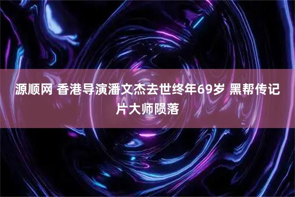源顺网 香港导演潘文杰去世终年69岁 黑帮传记片大师陨落