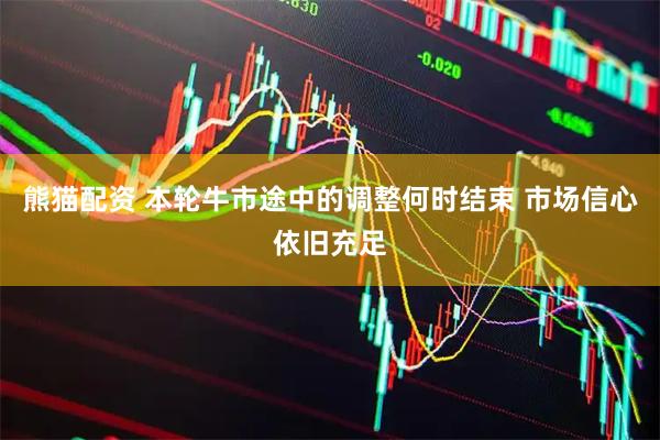 熊猫配资 本轮牛市途中的调整何时结束 市场信心依旧充足