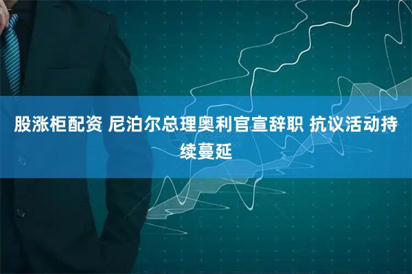 股涨柜配资 尼泊尔总理奥利官宣辞职 抗议活动持续蔓延