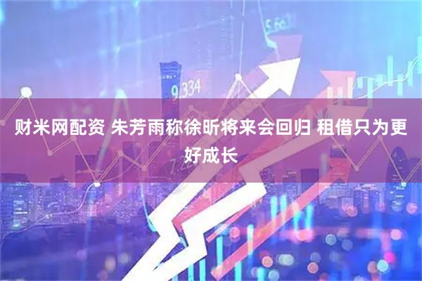 财米网配资 朱芳雨称徐昕将来会回归 租借只为更好成长
