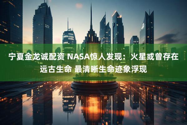 宁夏金龙诚配资 NASA惊人发现：火星或曾存在远古生命 最清晰生命迹象浮现
