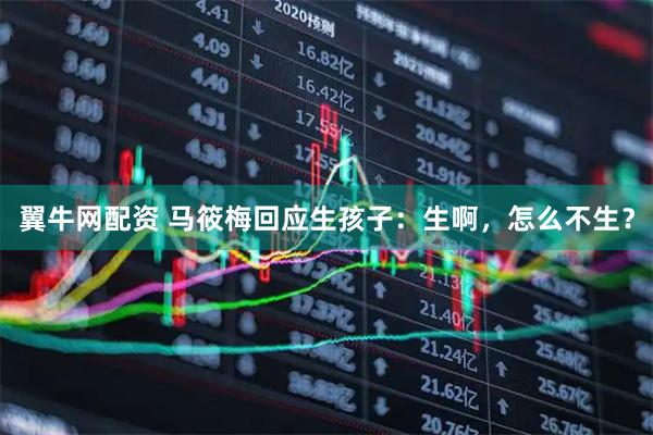 翼牛网配资 马筱梅回应生孩子：生啊，怎么不生？