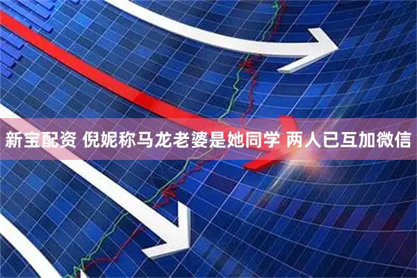 新宝配资 倪妮称马龙老婆是她同学 两人已互加微信
