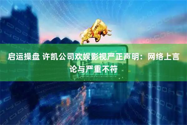 启运操盘 许凯公司欢娱影视严正声明：网络上言论与严重不符