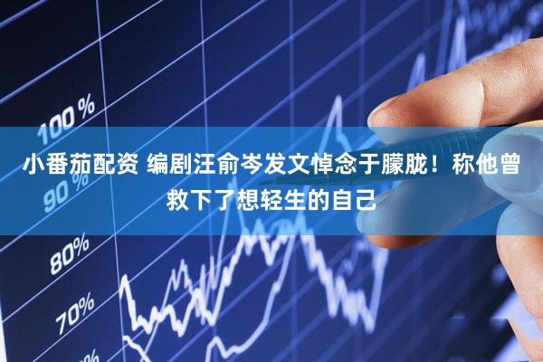 小番茄配资 编剧汪俞岑发文悼念于朦胧！称他曾救下了想轻生的自己