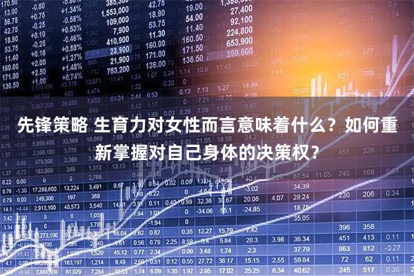 先锋策略 生育力对女性而言意味着什么？如何重新掌握对自己身体的决策权？