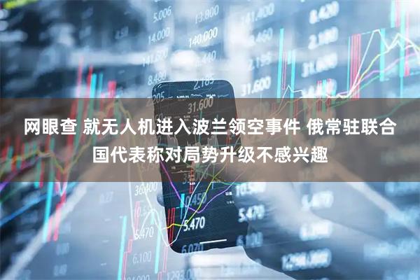 网眼查 就无人机进入波兰领空事件 俄常驻联合国代表称对局势升级不感兴趣