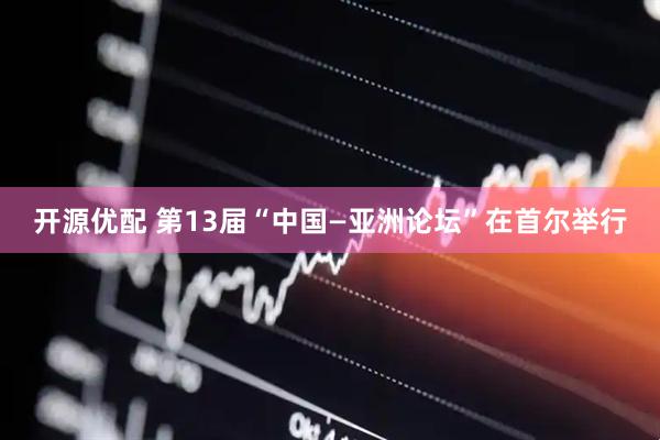 开源优配 第13届“中国—亚洲论坛”在首尔举行