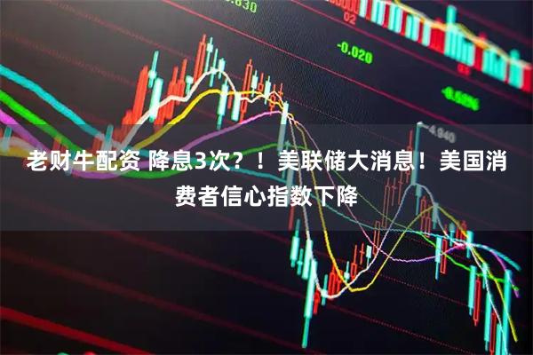 老财牛配资 降息3次？！美联储大消息！美国消费者信心指数下降