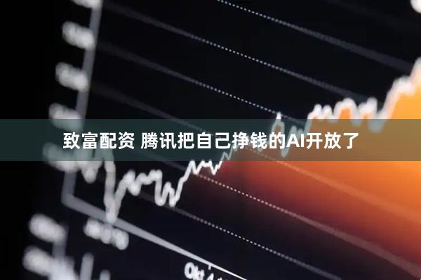 致富配资 腾讯把自己挣钱的AI开放了