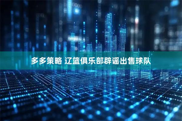 多多策略 辽篮俱乐部辟谣出售球队