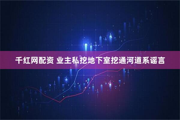 千红网配资 业主私挖地下室挖通河道系谣言