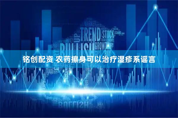 铭创配资 农药擦身可以治疗湿疹系谣言