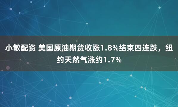 小散配资 美国原油期货收涨1.8%结束四连跌，纽约天然气涨约1.7%