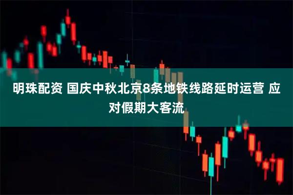 明珠配资 国庆中秋北京8条地铁线路延时运营 应对假期大客流