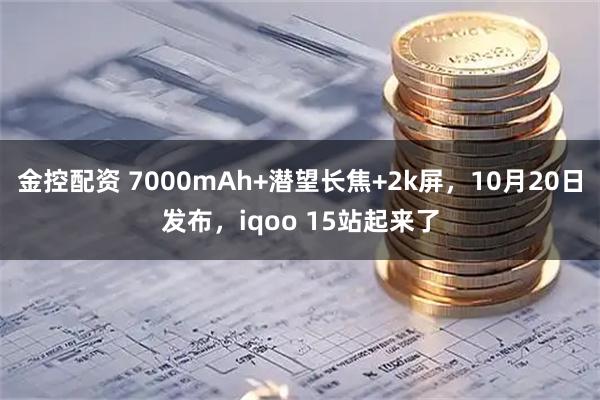 金控配资 7000mAh+潜望长焦+2k屏，10月20日发布，iqoo 15站起来了