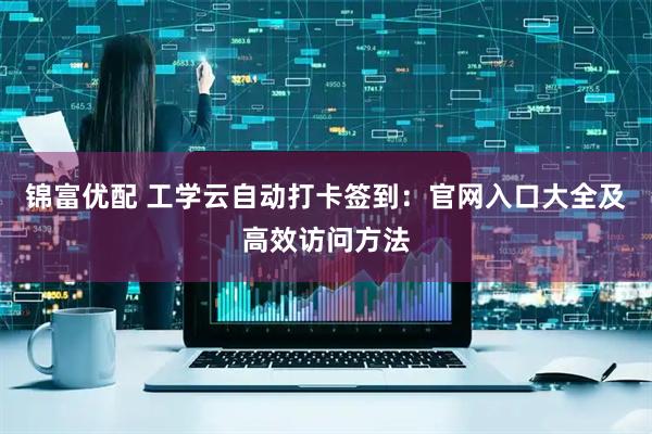 锦富优配 工学云自动打卡签到：官网入口大全及高效访问方法