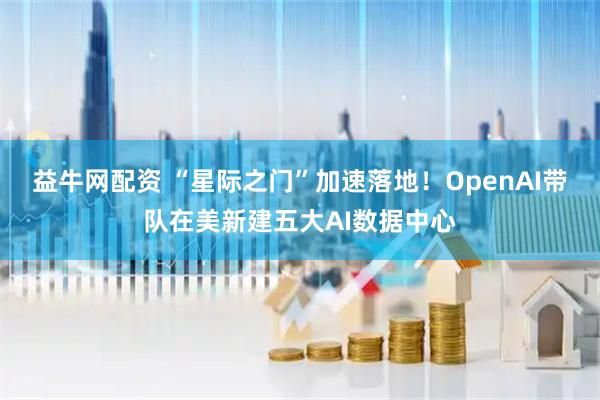 益牛网配资 “星际之门”加速落地！OpenAI带队在美新建五大AI数据中心