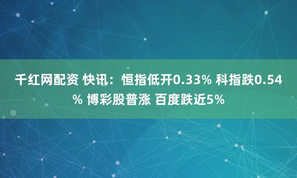 千红网配资 快讯：恒指低开0.33% 科指跌0.54% 博彩股普涨 百度跌近5%