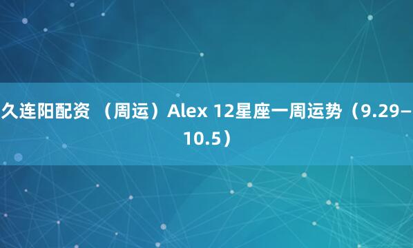 久连阳配资 （周运）Alex 12星座一周运势（9.29—10.5）