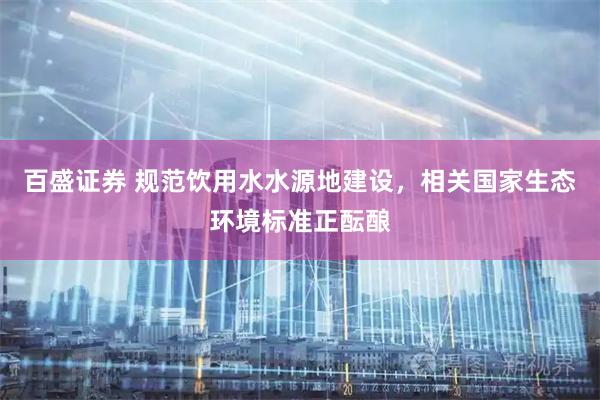 百盛证券 规范饮用水水源地建设，相关国家生态环境标准正酝酿