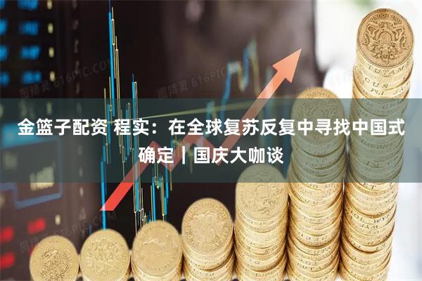 金篮子配资 程实：在全球复苏反复中寻找中国式确定｜国庆大咖谈