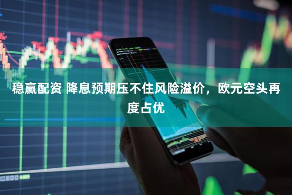 稳赢配资 降息预期压不住风险溢价，欧元空头再度占优