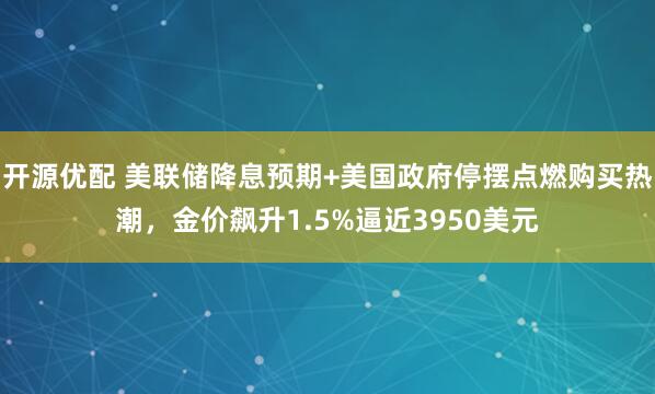 开源优配 美联储降息预期+美国政府停摆点燃购买热潮，金价飙升1.5%逼近3950美元