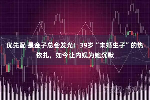 优先配 是金子总会发光！39岁“未婚生子”的热依扎，如今让内娱为她沉默