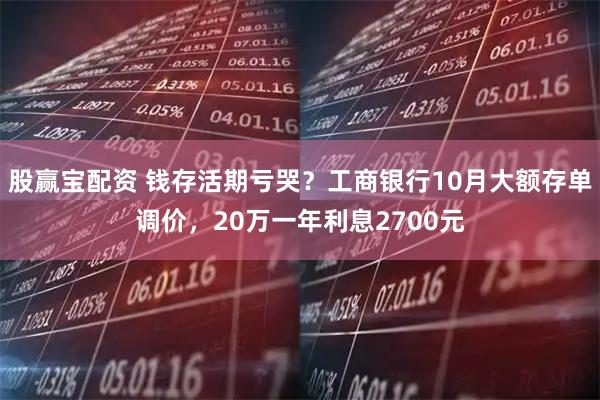 股赢宝配资 钱存活期亏哭？工商银行10月大额存单调价，20万一年利息2700元