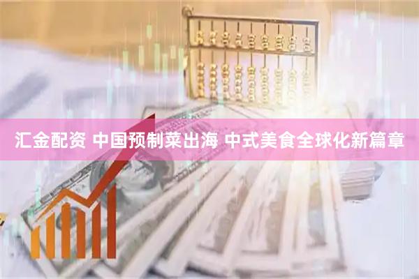 汇金配资 中国预制菜出海 中式美食全球化新篇章