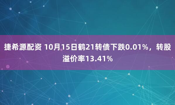 捷希源配资 10月15日鹤21转债下跌0.01%，转股溢价率13.41%