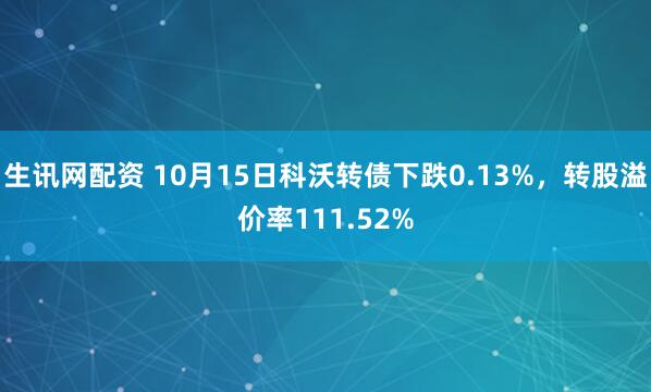 生讯网配资 10月15日科沃转债下跌0.13%，转股溢价率111.52%
