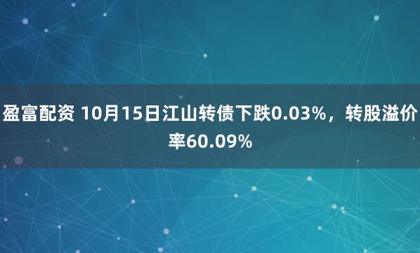 盈富配资 10月15日江山转债下跌0.03%，转股溢价率60.09%
