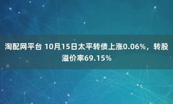 淘配网平台 10月15日太平转债上涨0.06%，转股溢价率69.15%
