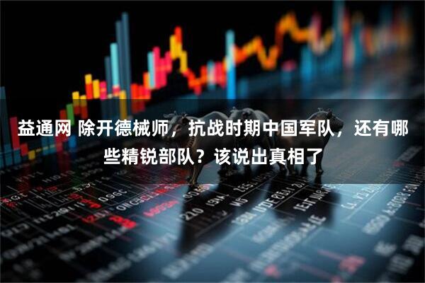 益通网 除开德械师，抗战时期中国军队，还有哪些精锐部队？该说出真相了