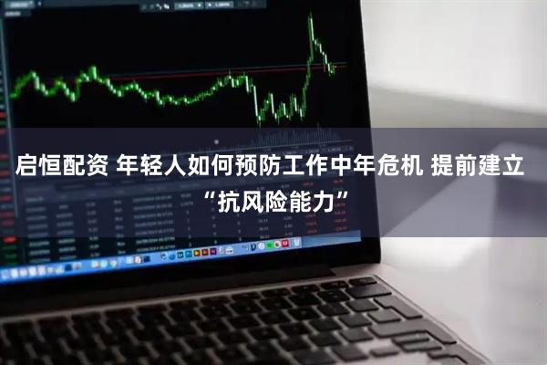 启恒配资 年轻人如何预防工作中年危机 提前建立 “抗风险能力”