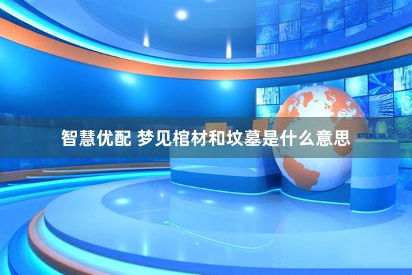 智慧优配 梦见棺材和坟墓是什么意思