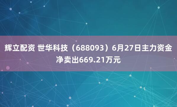 辉立配资 世华科技（688093）6月27日主力资金净卖出669.21万元