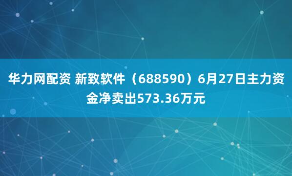 华力网配资 新致软件（688590）6月27日主力资金净卖出573.36万元